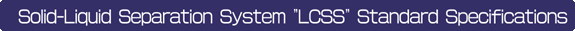 Solid-Liquid Separation System "LCSS" Standard Specifications