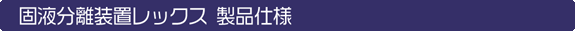 固液分離装置レックス 製品仕様