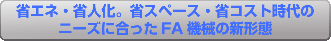 省エネ・省人化。省スペース・省コスト時代のニーズに合ったFA機械の新形態